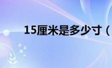 15厘米是多少寸（以及英寸的简介）