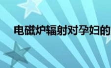 电磁炉辐射对孕妇的影响（电磁炉辐射）