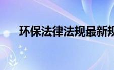 环保法律法规最新规定(环保法律法规)