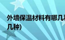 外墙保温材料有哪几种啊(外墙保温材料有哪几种)