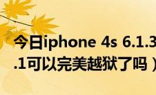 今日iphone 4s 6.1.3完美越狱（iphone4S6.1可以完美越狱了吗）