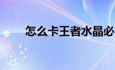 怎么卡王者水晶必出（怎么卡箱子）