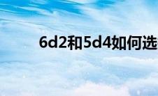 6d2和5d4如何选择（6d2和5d4）
