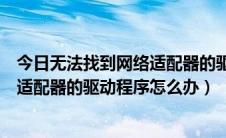 今日无法找到网络适配器的驱动程序怎么办（无法找到网络适配器的驱动程序怎么办）