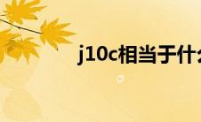 j10c相当于什么档次（j10）