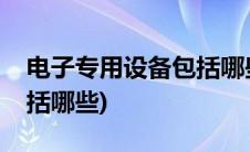 电子专用设备包括哪些东西(电子专用设备包括哪些)