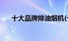 十大品牌排油烟机(十大品牌排行榜网)