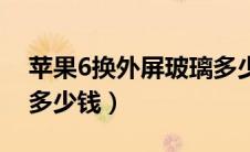 苹果6换外屏玻璃多少钱（苹果6换外屏玻璃多少钱）