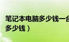 笔记本电脑多少钱一台比较合适（笔记本电脑多少钱）