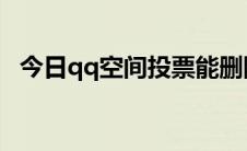 今日qq空间投票能删除吗（QQ空间投票）