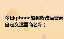 今日iphone越狱修改运营商名称（iPhone如何不越狱设置自定义运营商名称）