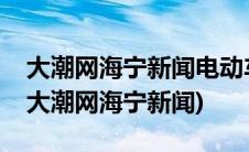 大潮网海宁新闻电动车置换马桥街道有几家(大潮网海宁新闻)