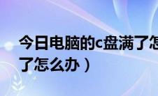 今日电脑的c盘满了怎么处理（电脑的C盘满了怎么办）