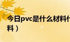 今日pvc是什么材料什么价位（pvc是什么材料）