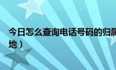 今日怎么查询电话号码的归属地（怎么查询电话号码的归属地）