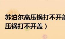 苏泊尔高压锅打不开盖怎么办视频（苏泊尔高压锅打不开盖）