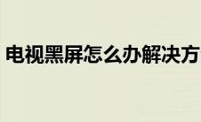 电视黑屏怎么办解决方法（电视黑屏怎么办）