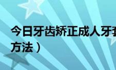 今日牙齿矫正成人牙套京东（牙齿矫正(成人)方法）