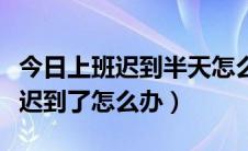 今日上班迟到半天怎么解决（如果第一天上班迟到了怎么办）
