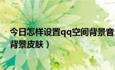 今日怎样设置qq空间背景音乐自动播放（怎样设置qq空间背景皮肤）