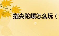 指尖陀螺怎么玩（指尖陀螺的玩法）