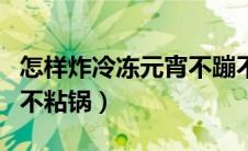 怎样炸冷冻元宵不蹦不粘锅（如何炸元宵不蹦不粘锅）
