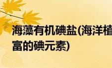 海藻有机碘盐(海洋植物如海带海藻中含有丰富的碘元素)