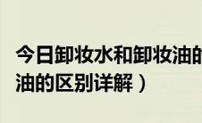 今日卸妆水和卸妆油的区别是（卸妆水和卸妆油的区别详解）