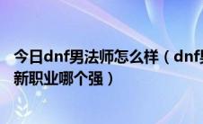 今日dnf男法师怎么样（dnf男法师新转职哪个厉害dnf男法新职业哪个强）
