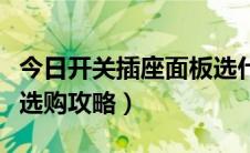 今日开关插座面板选什么材质（开关插座面板选购攻略）