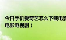 今日手机爱奇艺怎么下载电影到手机（手机爱奇艺怎么下载电影电视剧）