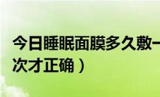 今日睡眠面膜多久敷一次（睡眠面膜多久敷一次才正确）