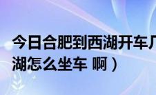 今日合肥到西湖开车几小时（从合肥到杭州西湖怎么坐车 啊）