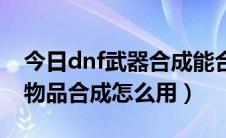 今日dnf武器合成能合成哪些装备（dnf装备物品合成怎么用）