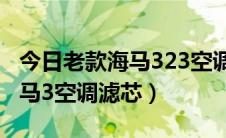 今日老款海马323空调滤芯更换（怎样更换海马3空调滤芯）
