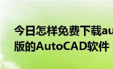 今日怎样免费下载autocad（如何下载免费版的AutoCAD软件）