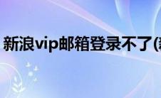 新浪vip邮箱登录不了(新浪vip邮箱登录登陆)