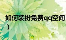 如何装扮免费qq空间（怎样免费装扮QQ空间）