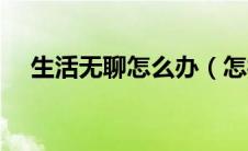 生活无聊怎么办（怎样摆脱生活的无聊）