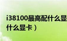 i38100最高配什么显卡最佳（i38100最高配什么显卡）