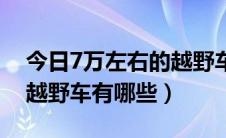 今日7万左右的越野车哪款好（7万左右的小越野车有哪些）