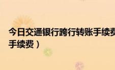 今日交通银行跨行转账手续费收费标准（交通银行跨行转账手续费）