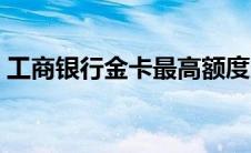 工商银行金卡最高额度多少（工商银行金卡）