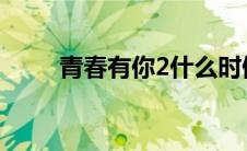 青春有你2什么时候播（你了解吗）