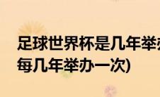 足球世界杯是几年举办一次(国际足联世界杯每几年举办一次)