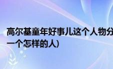 高尔基童年好事儿这个人物分析(在高尔基的童年中好事情是一个怎样的人)