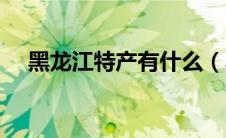 黑龙江特产有什么（黑龙江特产有哪些）