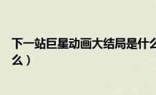 下一站巨星动画大结局是什么（动画下一站巨星大结局是什么）
