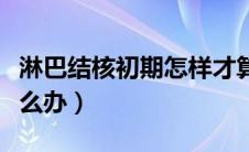 淋巴结核初期怎样才算彻底治愈（淋巴结核怎么办）