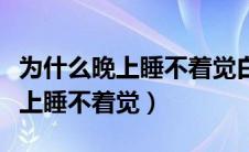 为什么晚上睡不着觉白天却很能睡（为什么晚上睡不着觉）